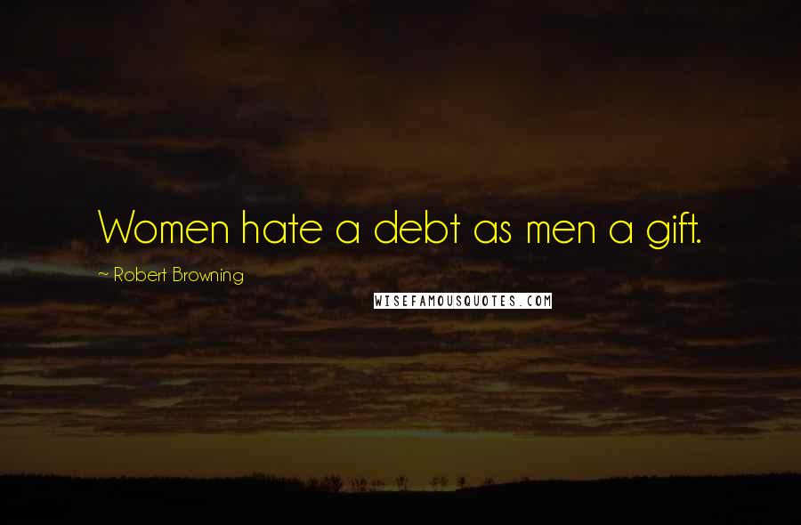 Robert Browning Quotes: Women hate a debt as men a gift.