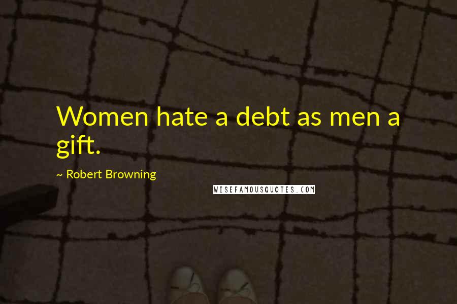 Robert Browning Quotes: Women hate a debt as men a gift.