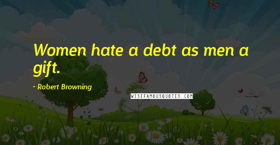 Robert Browning Quotes: Women hate a debt as men a gift.