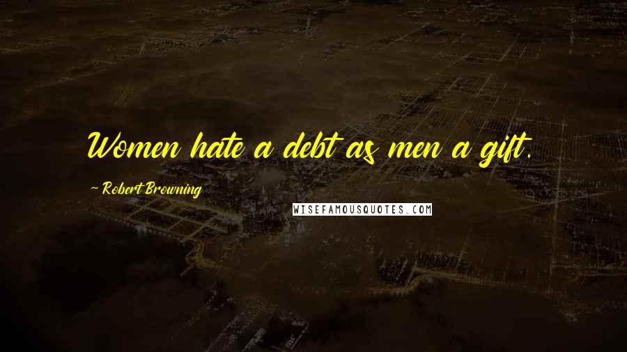 Robert Browning Quotes: Women hate a debt as men a gift.