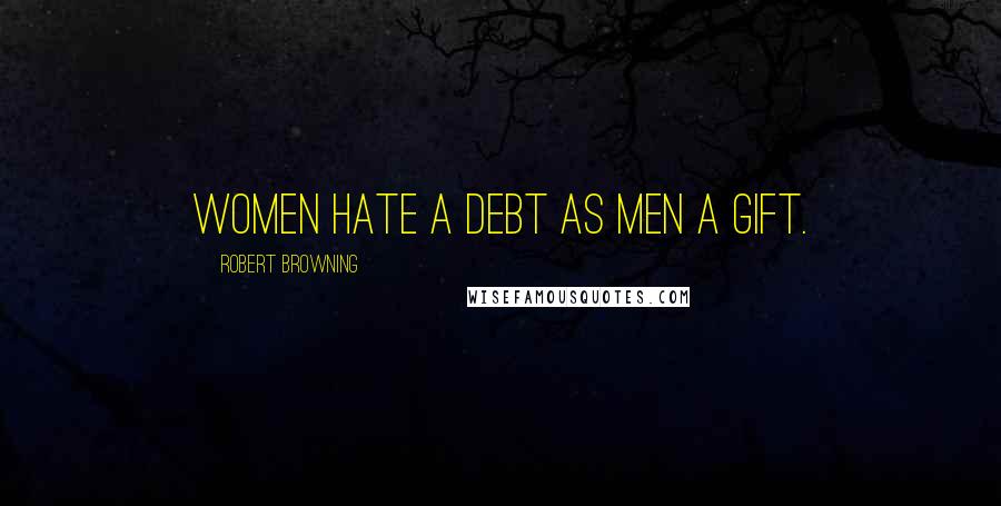 Robert Browning Quotes: Women hate a debt as men a gift.