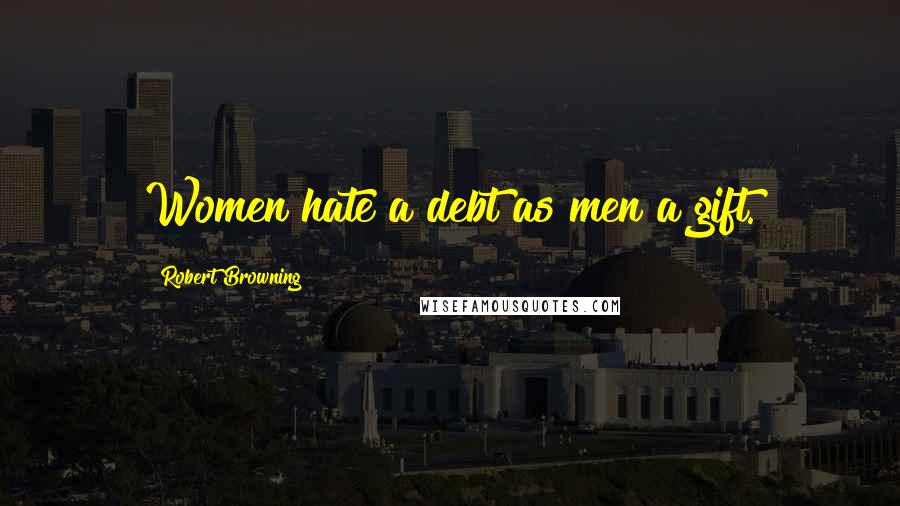 Robert Browning Quotes: Women hate a debt as men a gift.