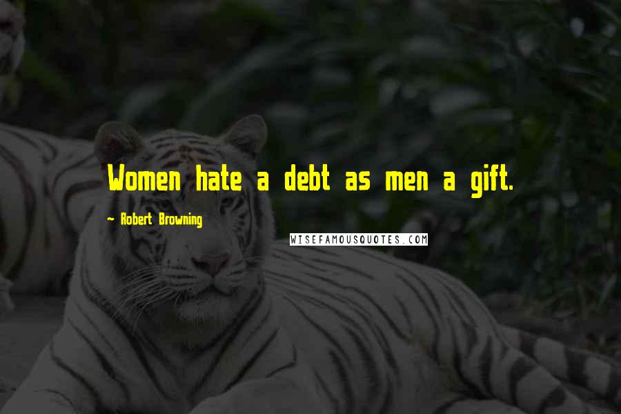 Robert Browning Quotes: Women hate a debt as men a gift.