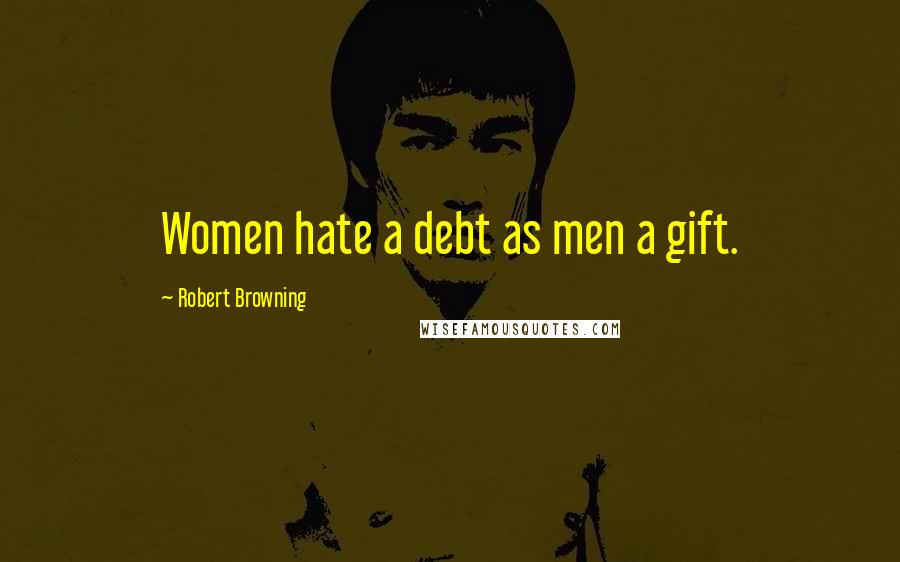 Robert Browning Quotes: Women hate a debt as men a gift.