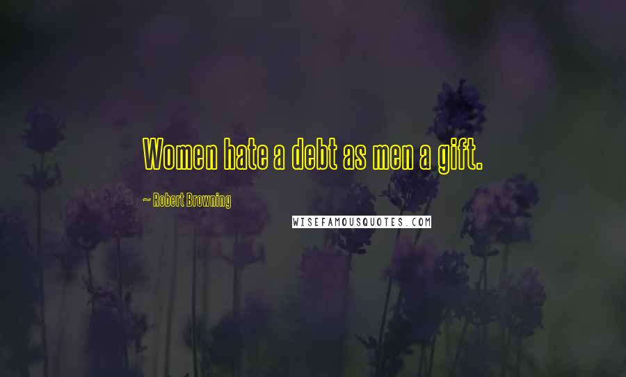 Robert Browning Quotes: Women hate a debt as men a gift.