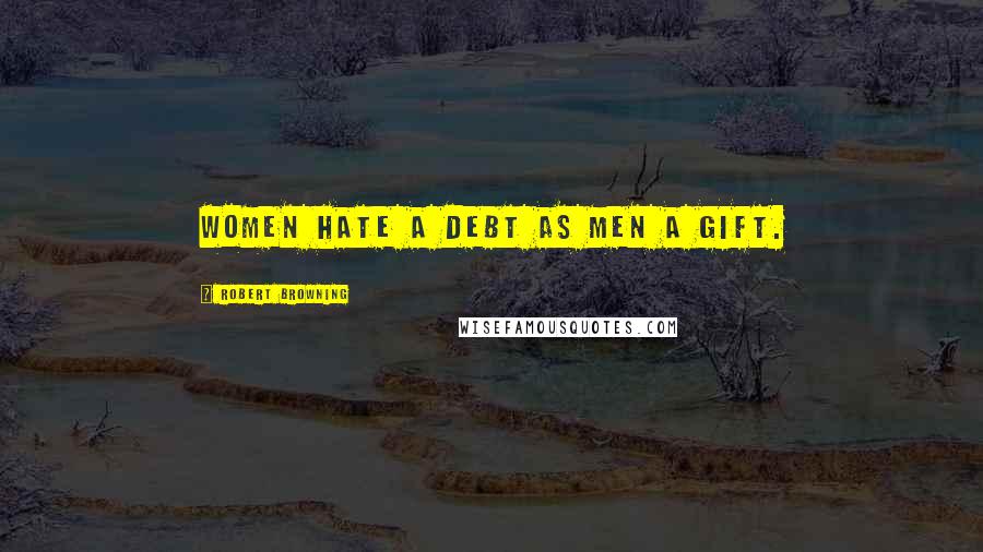 Robert Browning Quotes: Women hate a debt as men a gift.