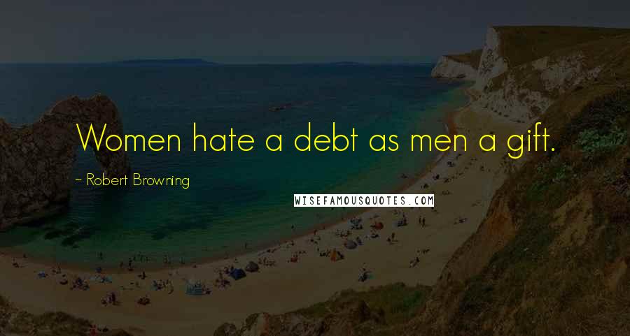 Robert Browning Quotes: Women hate a debt as men a gift.