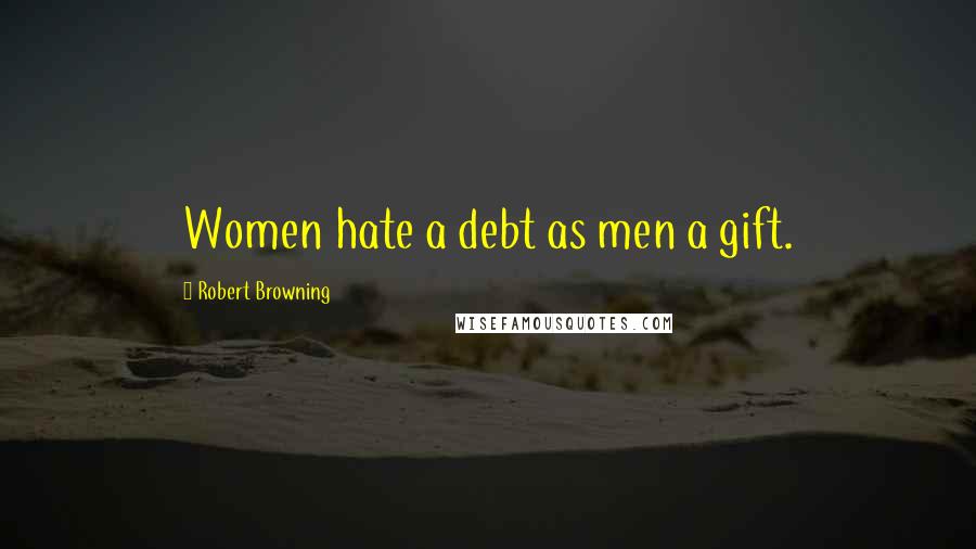 Robert Browning Quotes: Women hate a debt as men a gift.