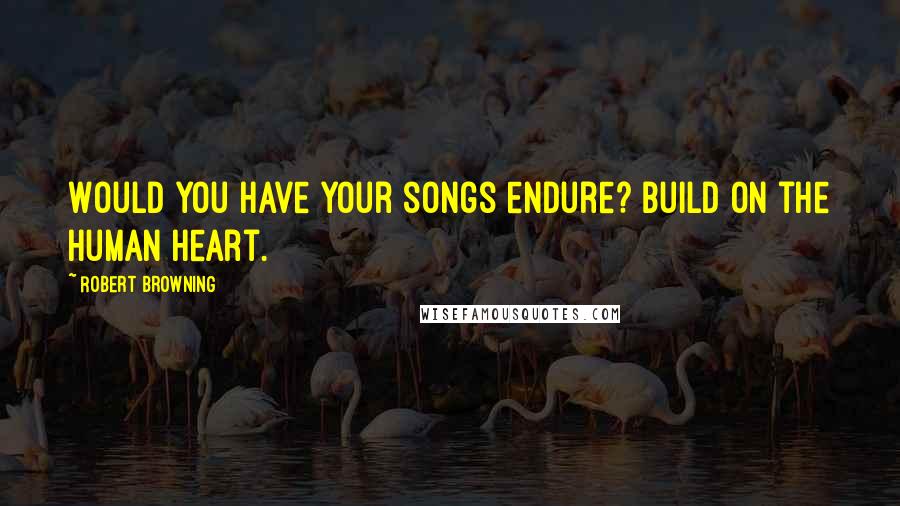 Robert Browning Quotes: Would you have your songs endure? Build on the human heart.