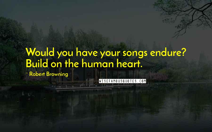 Robert Browning Quotes: Would you have your songs endure? Build on the human heart.