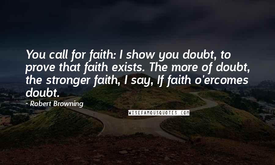 Robert Browning Quotes: You call for faith: I show you doubt, to prove that faith exists. The more of doubt, the stronger faith, I say, If faith o'ercomes doubt.