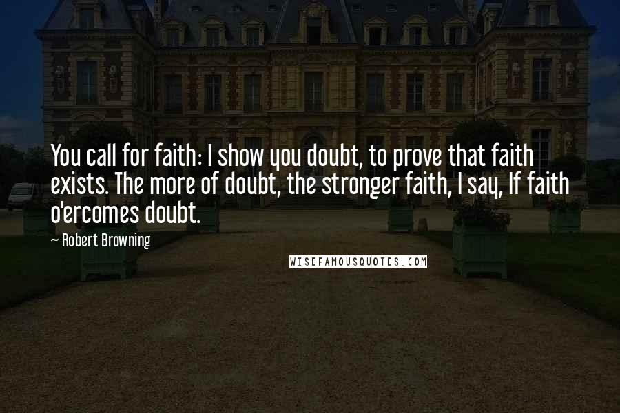 Robert Browning Quotes: You call for faith: I show you doubt, to prove that faith exists. The more of doubt, the stronger faith, I say, If faith o'ercomes doubt.