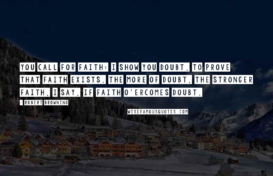 Robert Browning Quotes: You call for faith: I show you doubt, to prove that faith exists. The more of doubt, the stronger faith, I say, If faith o'ercomes doubt.