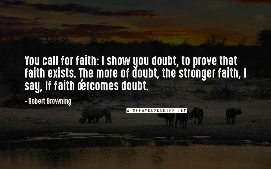 Robert Browning Quotes: You call for faith: I show you doubt, to prove that faith exists. The more of doubt, the stronger faith, I say, If faith o'ercomes doubt.