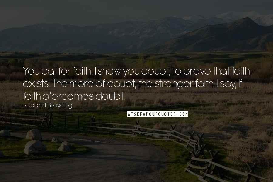 Robert Browning Quotes: You call for faith: I show you doubt, to prove that faith exists. The more of doubt, the stronger faith, I say, If faith o'ercomes doubt.