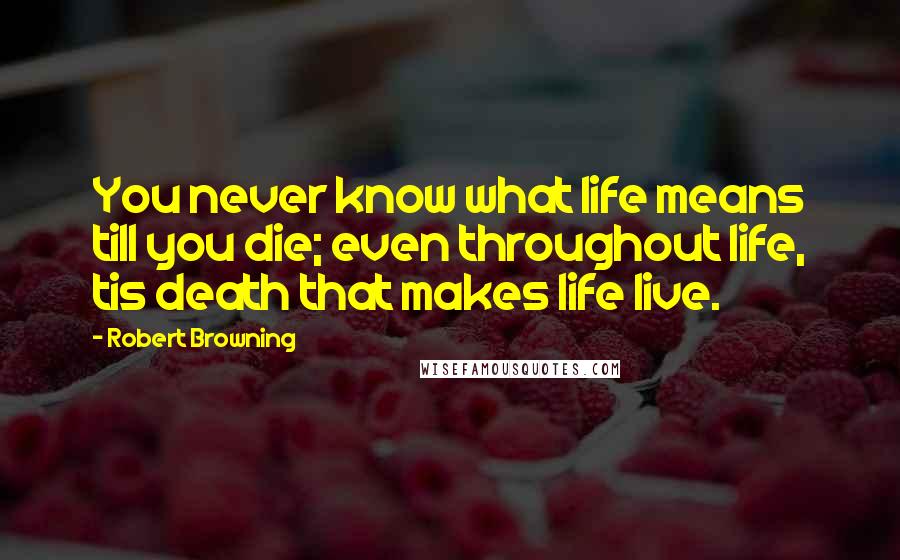 Robert Browning Quotes: You never know what life means till you die; even throughout life, tis death that makes life live.