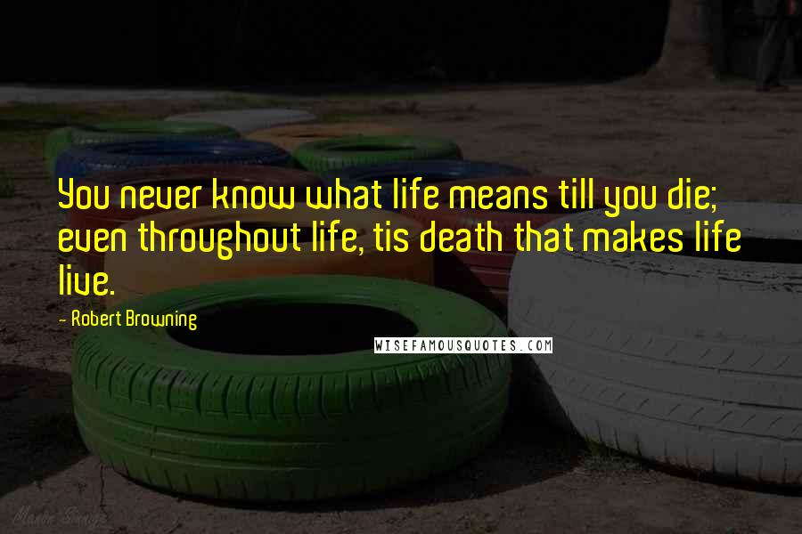 Robert Browning Quotes: You never know what life means till you die; even throughout life, tis death that makes life live.