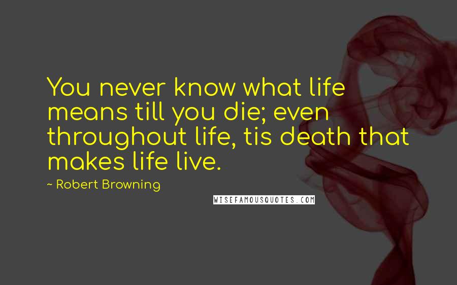 Robert Browning Quotes: You never know what life means till you die; even throughout life, tis death that makes life live.