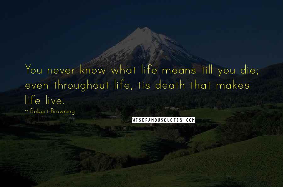 Robert Browning Quotes: You never know what life means till you die; even throughout life, tis death that makes life live.
