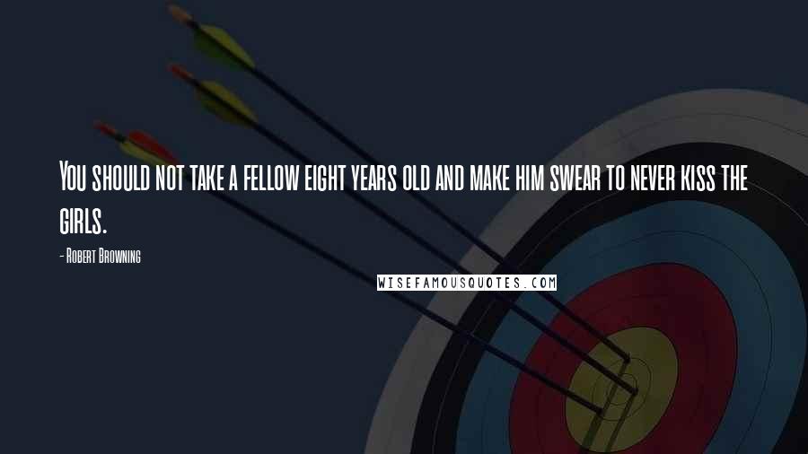 Robert Browning Quotes: You should not take a fellow eight years old and make him swear to never kiss the girls.