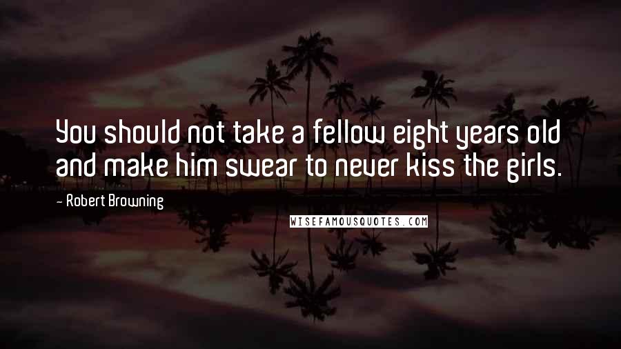 Robert Browning Quotes: You should not take a fellow eight years old and make him swear to never kiss the girls.