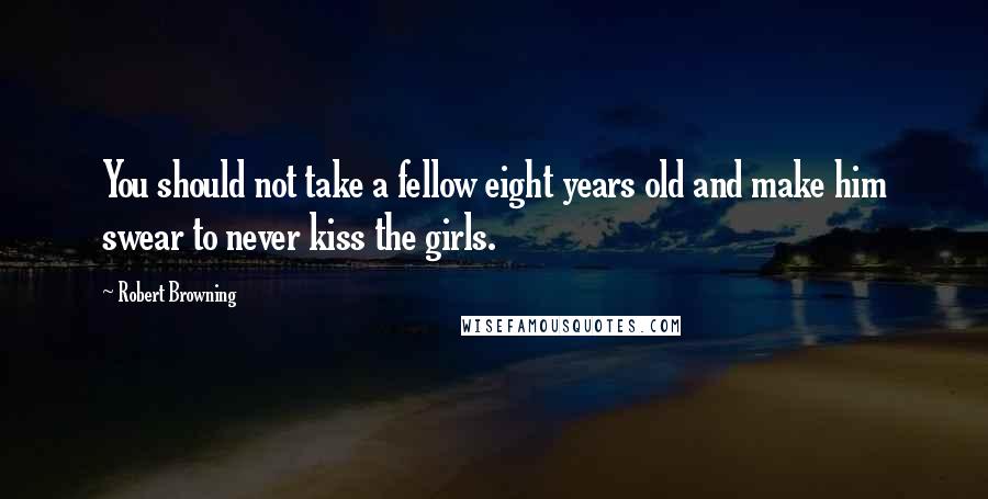 Robert Browning Quotes: You should not take a fellow eight years old and make him swear to never kiss the girls.