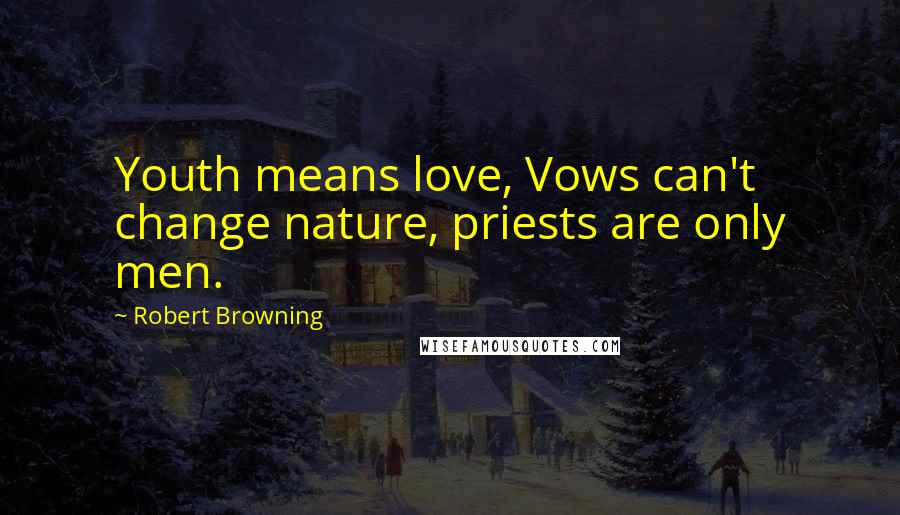 Robert Browning Quotes: Youth means love, Vows can't change nature, priests are only men.