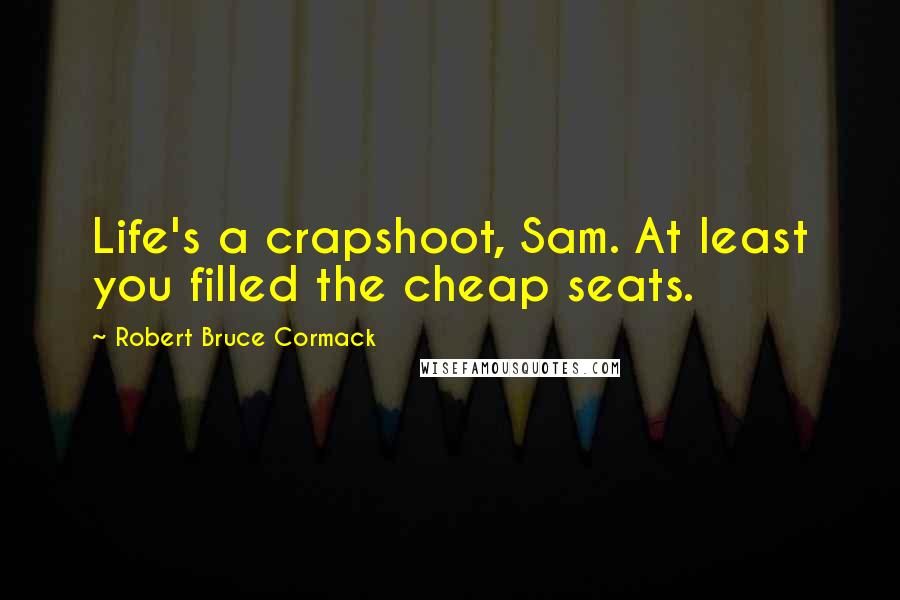 Robert Bruce Cormack Quotes: Life's a crapshoot, Sam. At least you filled the cheap seats.