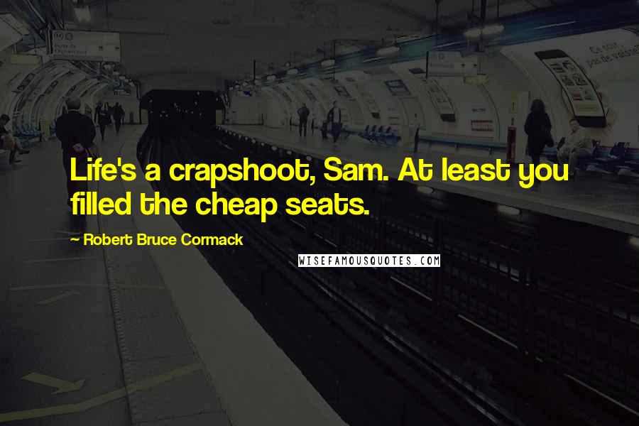 Robert Bruce Cormack Quotes: Life's a crapshoot, Sam. At least you filled the cheap seats.