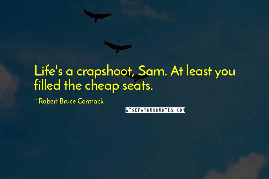 Robert Bruce Cormack Quotes: Life's a crapshoot, Sam. At least you filled the cheap seats.