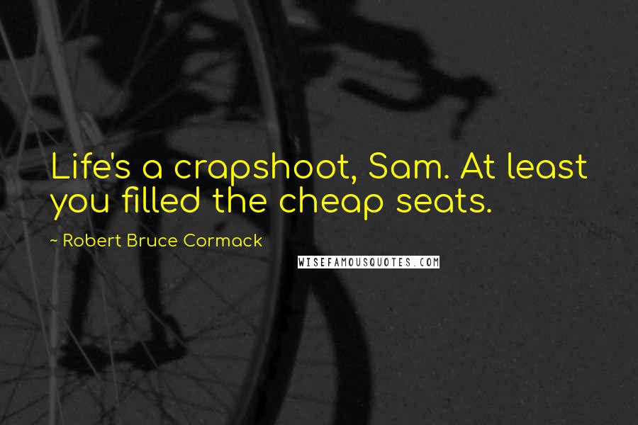 Robert Bruce Cormack Quotes: Life's a crapshoot, Sam. At least you filled the cheap seats.