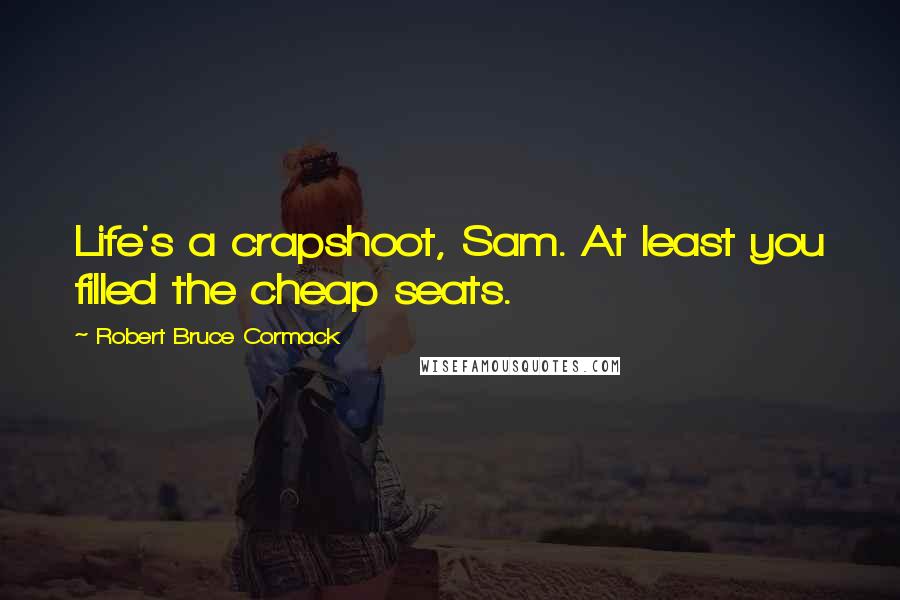 Robert Bruce Cormack Quotes: Life's a crapshoot, Sam. At least you filled the cheap seats.