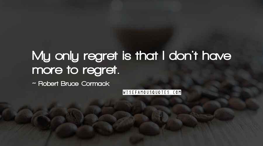 Robert Bruce Cormack Quotes: My only regret is that I don't have more to regret.