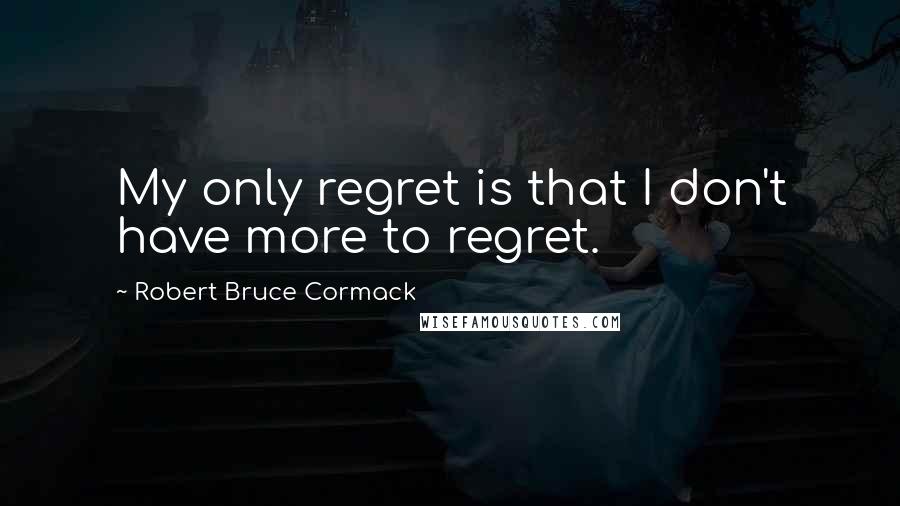 Robert Bruce Cormack Quotes: My only regret is that I don't have more to regret.
