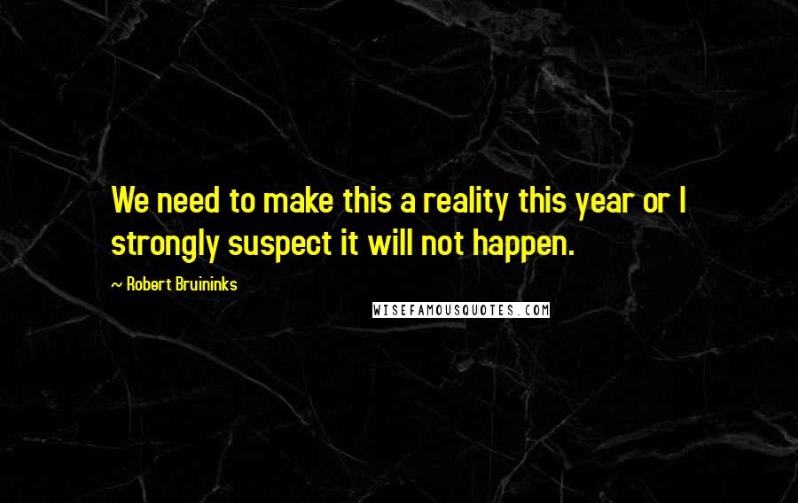 Robert Bruininks Quotes: We need to make this a reality this year or I strongly suspect it will not happen.