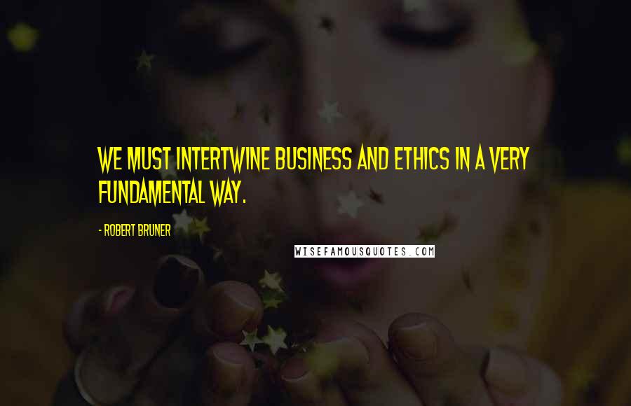 Robert Bruner Quotes: We must intertwine business and ethics in a very fundamental way.