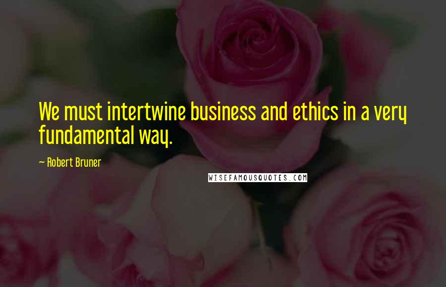 Robert Bruner Quotes: We must intertwine business and ethics in a very fundamental way.