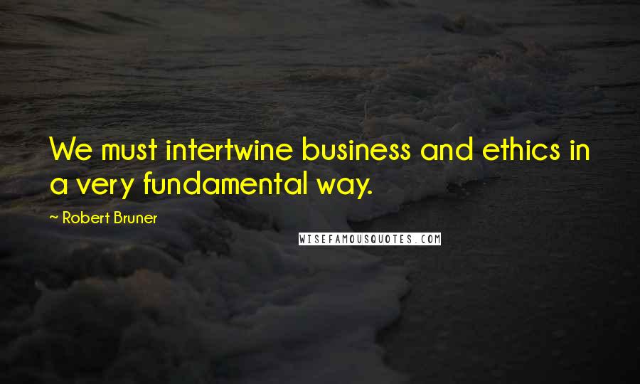 Robert Bruner Quotes: We must intertwine business and ethics in a very fundamental way.