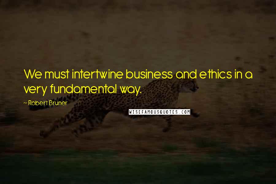 Robert Bruner Quotes: We must intertwine business and ethics in a very fundamental way.