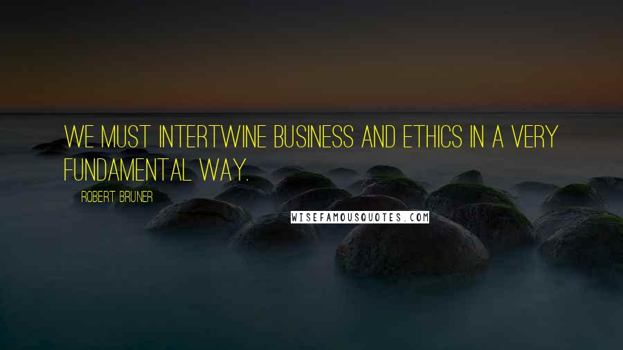 Robert Bruner Quotes: We must intertwine business and ethics in a very fundamental way.