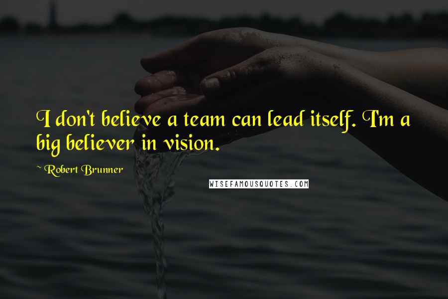 Robert Brunner Quotes: I don't believe a team can lead itself. I'm a big believer in vision.