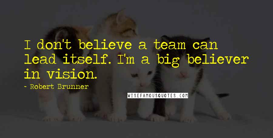 Robert Brunner Quotes: I don't believe a team can lead itself. I'm a big believer in vision.