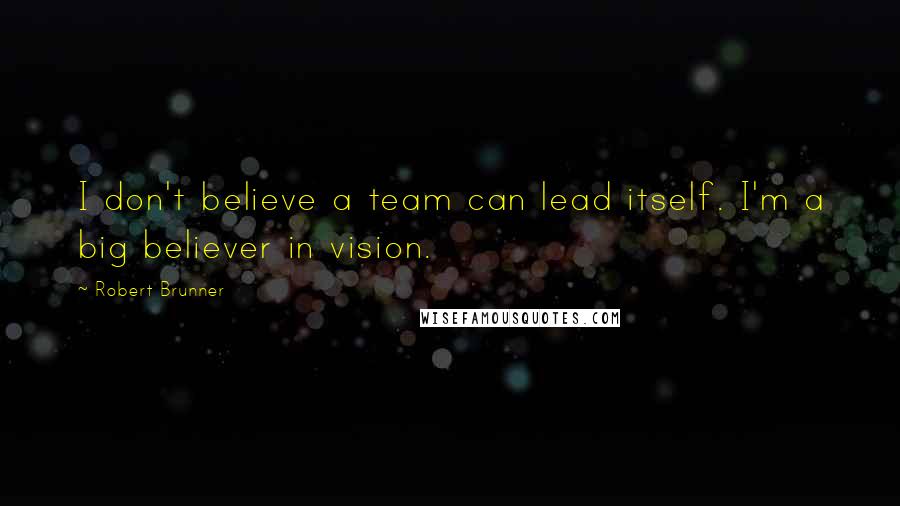 Robert Brunner Quotes: I don't believe a team can lead itself. I'm a big believer in vision.