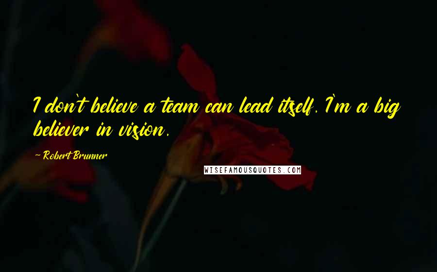 Robert Brunner Quotes: I don't believe a team can lead itself. I'm a big believer in vision.