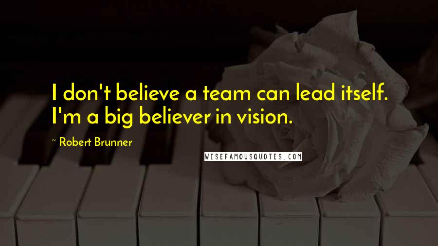 Robert Brunner Quotes: I don't believe a team can lead itself. I'm a big believer in vision.