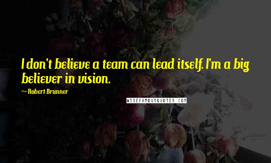 Robert Brunner Quotes: I don't believe a team can lead itself. I'm a big believer in vision.