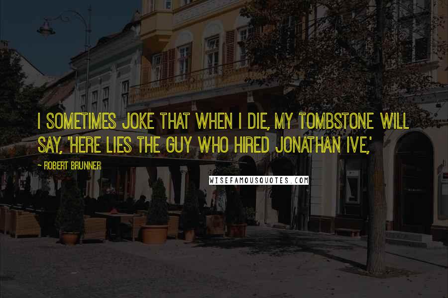 Robert Brunner Quotes: I sometimes joke that when I die, my tombstone will say, 'Here lies the guy who hired Jonathan Ive,'