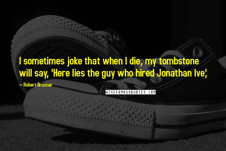 Robert Brunner Quotes: I sometimes joke that when I die, my tombstone will say, 'Here lies the guy who hired Jonathan Ive,'