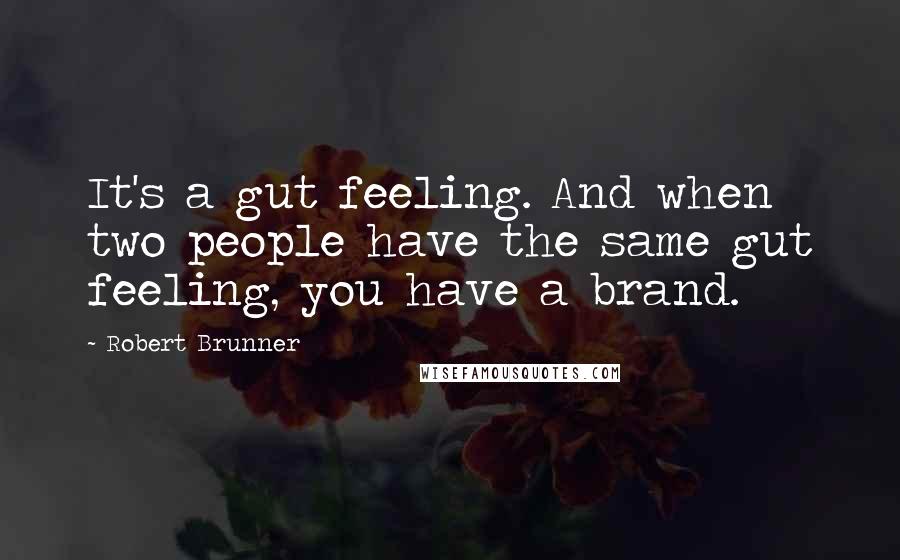 Robert Brunner Quotes: It's a gut feeling. And when two people have the same gut feeling, you have a brand.