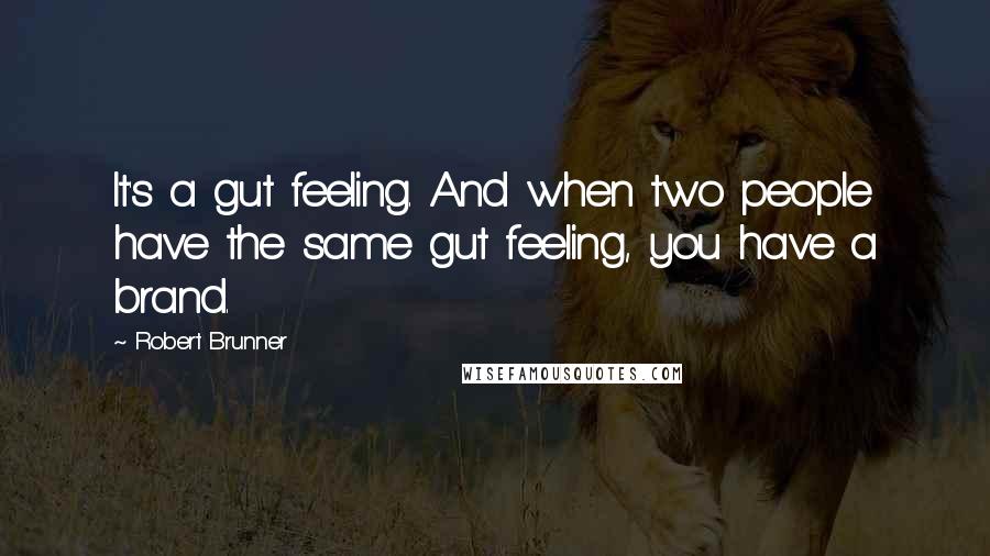 Robert Brunner Quotes: It's a gut feeling. And when two people have the same gut feeling, you have a brand.